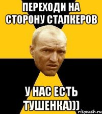 переходи на сторону сталкеров у нас есть тушенка)))