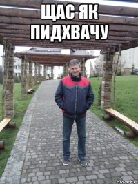 Щас як пидхвачу 