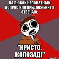 На любой непонятный вопрос или предложение я отвечаю: "Кристо, жопозад!"