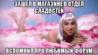 зашел в магазине в отдел сладостей вспомнил про любимый форум