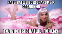 называешь всех знакомых сладкими только ты знаешь, почему