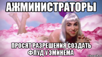 ажминистраторы просят разрешения создать флуд у эминема