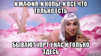 и мафия, и копы, и все что только есть бывают упрт у нас и только здесь
