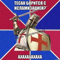 тесак борится с исламизацией? ахахахахаха