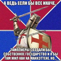 а ведь если бы все иначе... тамплиеры создали бы собственное государство и я бы там жил как на манхэттене, но...