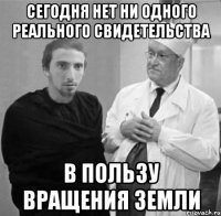 сегодня нет ни одного реального свидетельства в пользу вращения земли
