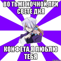 во тьме ночной,при свете дня конфета,я люблю тебя