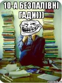 10-а безпалівні гади))) 