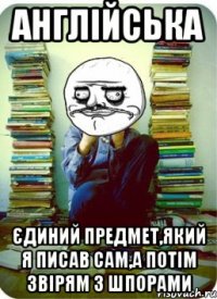 англійська єдиний предмет,який я писав сам,а потім звірям з шпорами