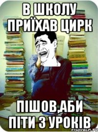 В школу приїхав цирк пішов,аби піти з уроків