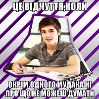це вiдчуття,коли окрiм одного мудака нi про що не можеш думати