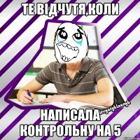 те вiдчутя,коли написала контрольну на 5