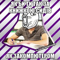 Як би ти так за книжкою сидів Як закомпютером