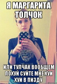 Я маргарита толчок Или тулчак вообщем похуй суйте мне хуи хуи в пизду