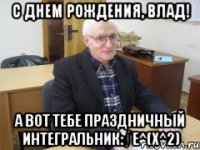 с днем рождения, влад! а вот тебе праздничный интегральник: ∫ e^(x^2)