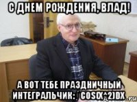с днем рождения, влад! а вот тебе праздничный интегральчик: ∫ cos(x^2)dx