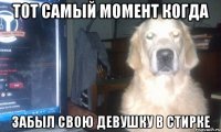 тот самый момент когда забыл свою девушку в стирке