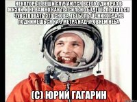 некоторые вещи случаются всего один раз в жизни. и не важно как ты сильно будешь пытаться чувствовать это снова, ты больше никогда не поднимешься на 3 метра над уровнем неба (с) юрий гагарин