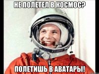 не полетел в космос? полетишь в аватары!