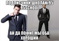 ПОДПИСЧИКИ:ШКОЛА№95 95school ай да пофиг мы оба хороший