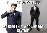 ШКОЛА№95 95school за кого ты? "А пофиг, оба крутые".