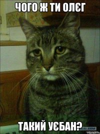 Чого ж ти Олєг Такий уєбан?