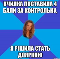 вчилка поставила 4 бали за контрольну, я рішила стать дояркою