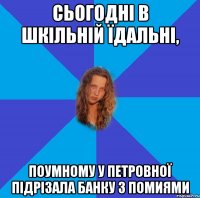 сьогодні в шкільній їдальні, поумному у петровної підрізала банку з помиями