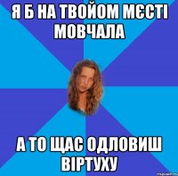 я б на твойом мєсті мовчала а то щас одловиш віртуху