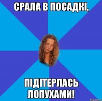 срала в посадкі, підітерлась лопухами!
