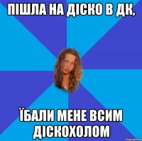 пішла на діско в дк, їбали мене всим діскохолом