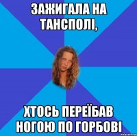 зажигала на тансполі, хтось переїбав ногою по горбові