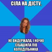 сіла на дієту, не видержала, і ночю сїбашила пів холодільника