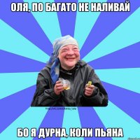 Оля, по багато не наливай бо я дурна, коли пьяна