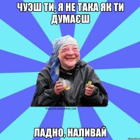 Чуэш ти, я не така як ти думаєш Ладно, наливай