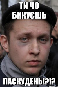 ти чо бикуєшь паскудень!?!?