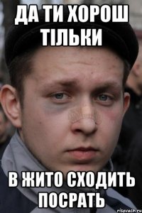 да ти хорош тільки в жито сходить посрать
