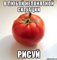 в любой непонятной ситуации рисуй