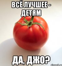 всё лучшее - детям да, джо?
