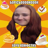 борісьоооонооок хочу конфєтку