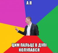 А я цим пальце в дупі колупався