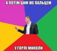 а потім цим же пальцем у горлі миколи