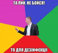 та пий, не бойся! то для дезінфекції