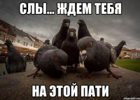 СЛЫ... ЖДЕМ ТЕБЯ НА ЭТОЙ ПАТИ