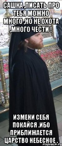 Сашка ,писать про тебя можно много ,но не охота ,много чести ! Измени себя покайся .Ибо приближается царство небесное .