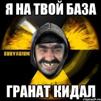 я на твой база гранат кидал
