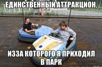 единственный аттракцион, изза которого я приходил в парк