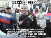 юрий одесский внучатый племянник экс-многократного депутата верховного совета украины от донецка, шахтёра, делегата 24 и 25 съездов кпсс, героя соцтруда
