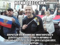юрий одесский внучатый племянник экс-многократного депутата верховного совета украины от донецка, шахтёра, делегата двух съездов кпсс, героя соцтруда