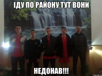 іду по району тут вони НЕДОНАВ!!!